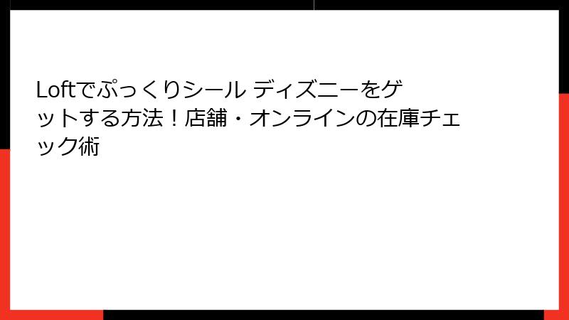 Loftでぷっくりシール ディズニーをゲットする方法！店舗・オンラインの在庫チェック術