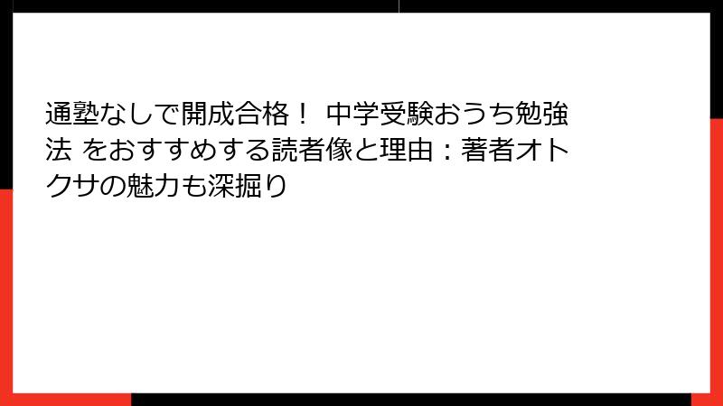 通塾なしで開成合格！ 中学受験おうち勉強法 をおすすめする読者像と理由：著者オトクサの魅力も深掘り