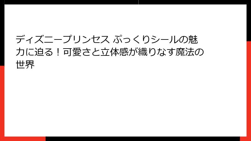 ディズニープリンセス ぷっくりシールの魅力に迫る!可愛さと立体感が織りなす魔法の世界