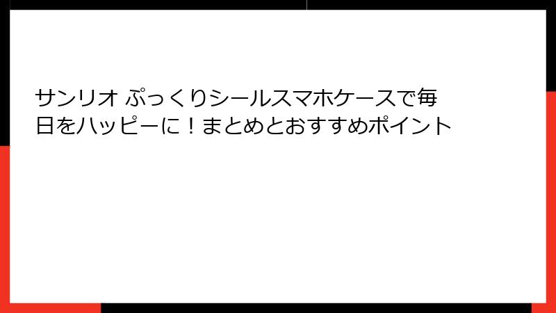 サンリオ ぷっくりシールスマホケースで毎日をハッピーに！まとめとおすすめポイント