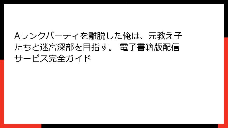 Aランクパーティを離脱した俺は、元教え子たちと迷宮深部を目指す。 電子書籍版配信サービス完全ガイド