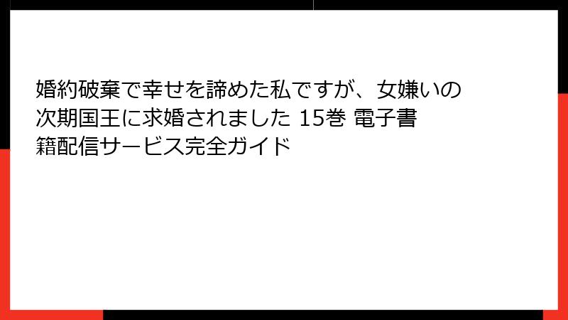 婚約破棄で幸せを諦めた私ですが、女嫌いの次期国王に求婚されました 15巻 電子書籍配信サービス完全ガイド