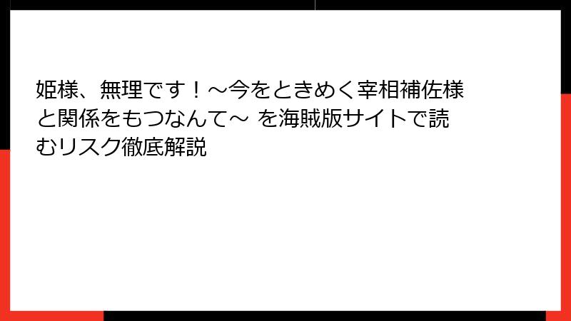 姫様、無理です！～今をときめく宰相補佐様と関係をもつなんて～ を海賊版サイトで読むリスク徹底解説