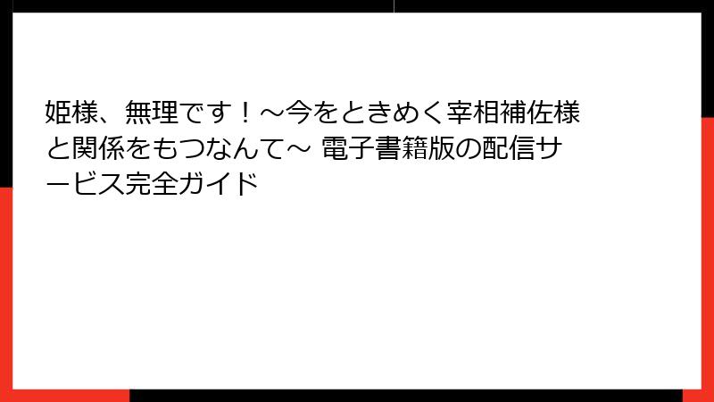 姫様、無理です！～今をときめく宰相補佐様と関係をもつなんて～ 電子書籍版の配信サービス完全ガイド
