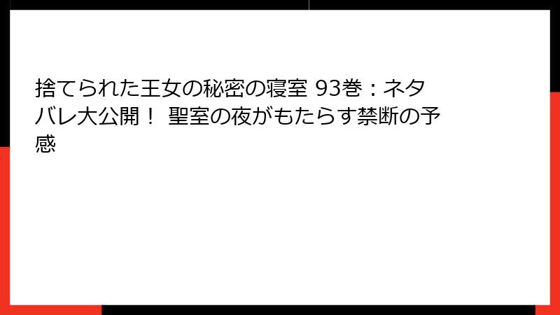 捨てられた王女の秘密の寝室 93巻：ネタバレ大公開！ 聖室の夜がもたらす禁断の予感