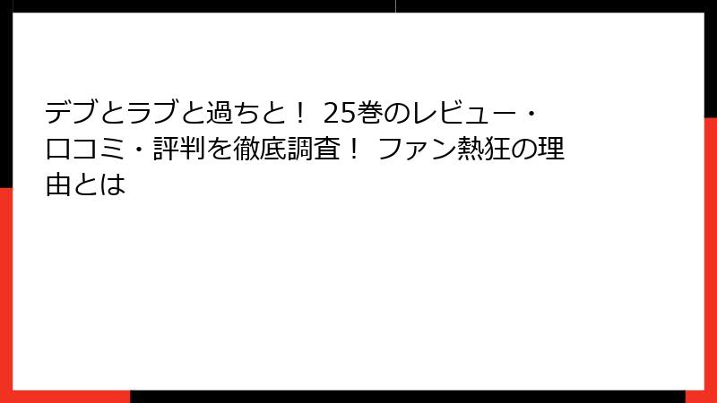デブとラブと過ちと! 25巻のレビュー・口コミ・評判を徹底調査! ファン熱狂の理由とは
