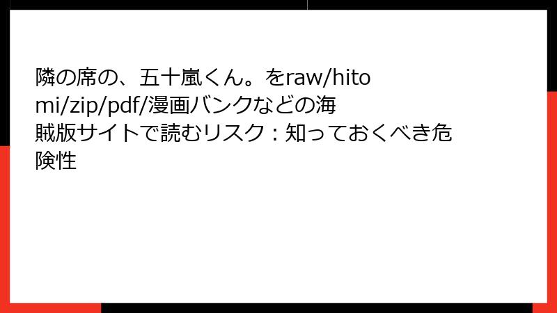 隣の席の、五十嵐くん。をraw/hitomi/zip/pdf/漫画バンクなどの海賊版サイトで読むリスク:知っておくべき危険性