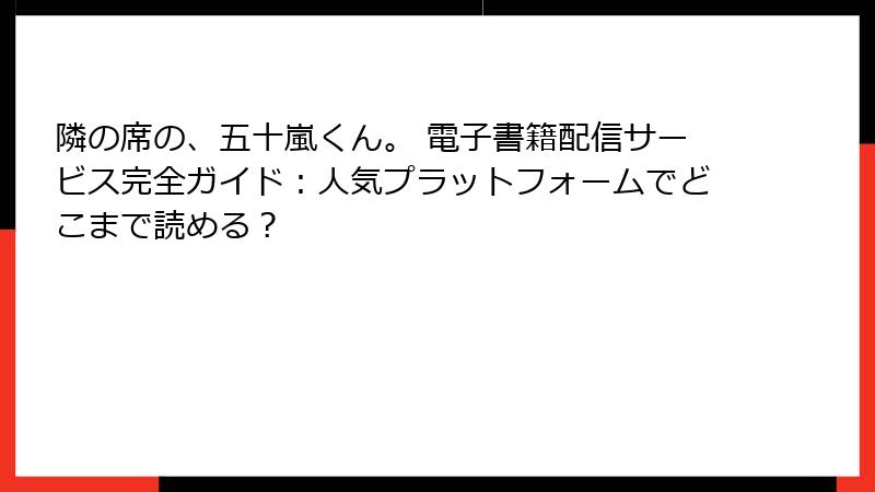 隣の席の、五十嵐くん。 電子書籍配信サービス完全ガイド:人気プラットフォームでどこまで読める?