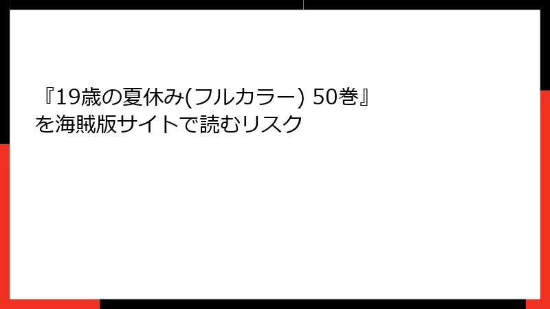 『19歳の夏休み(フルカラー) 50巻』を海賊版サイトで読むリスク