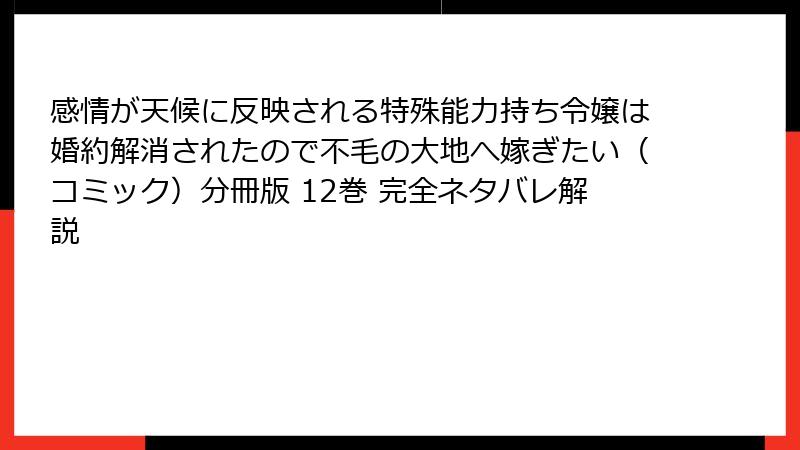 感情が天候に反映される特殊能力持ち令嬢は婚約解消されたので不毛の大地へ嫁ぎたい（コミック）分冊版 12巻 完全ネタバレ解説