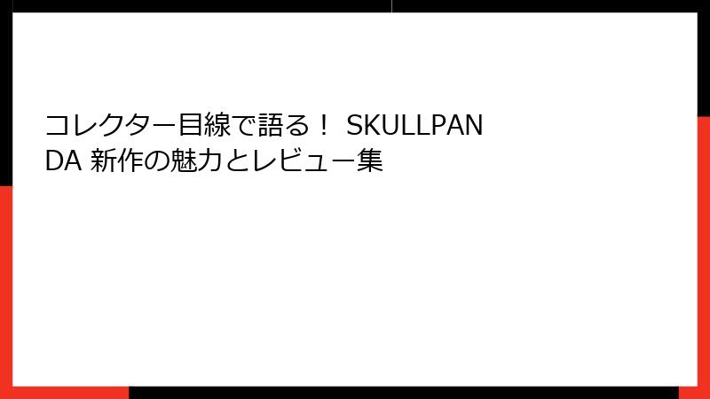 コレクター目線で語る！ SKULLPANDA 新作の魅力とレビュー集