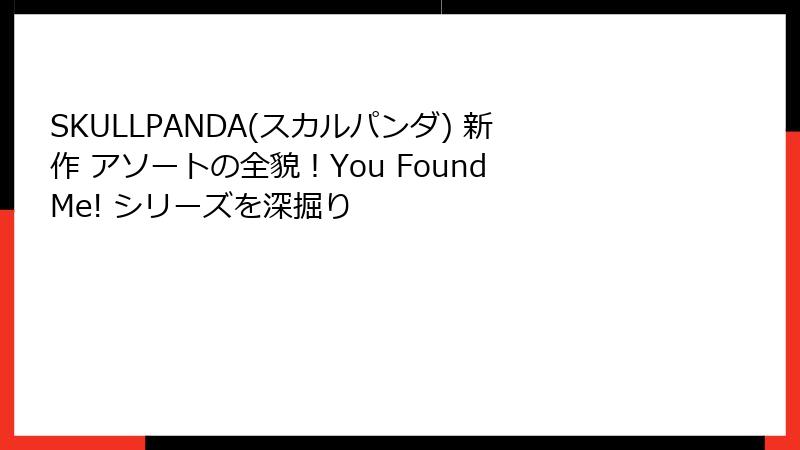 SKULLPANDA(スカルパンダ) 新作 アソートの全貌！You Found Me! シリーズを深掘り