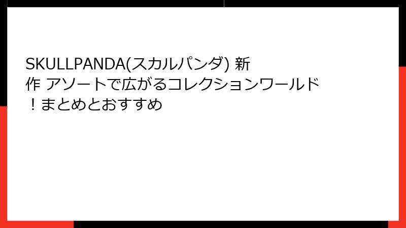 SKULLPANDA(スカルパンダ) 新作 アソートで広がるコレクションワールド！まとめとおすすめ