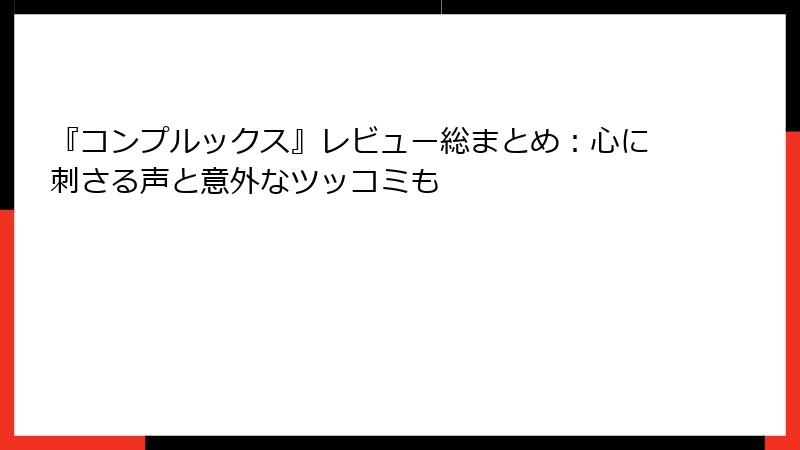 『コンプルックス』レビュー総まとめ：心に刺さる声と意外なツッコミも