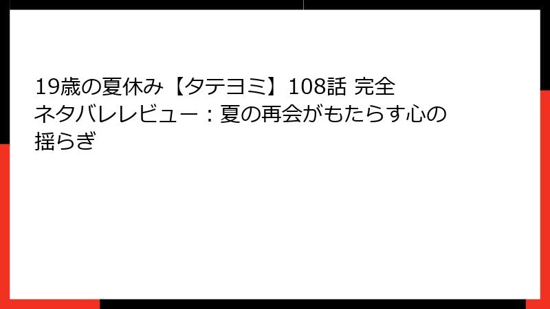19歳の夏休み【タテヨミ】108話 完全ネタバレレビュー：夏の再会がもたらす心の揺らぎ
