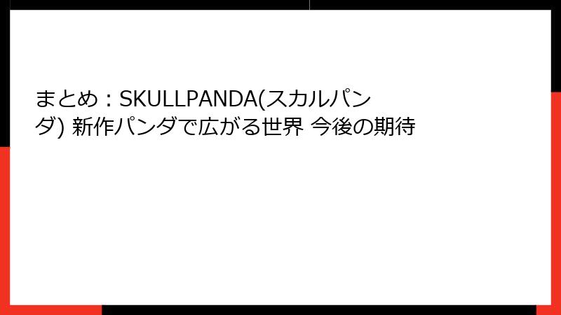 まとめ：SKULLPANDA(スカルパンダ) 新作パンダで広がる世界 今後の期待