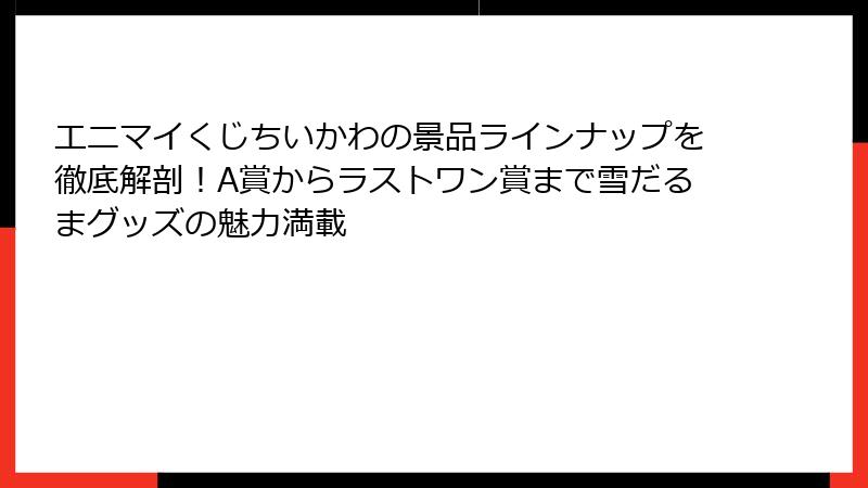 エニマイくじちいかわの景品ラインナップを徹底解剖！A賞からラストワン賞まで雪だるまグッズの魅力満載