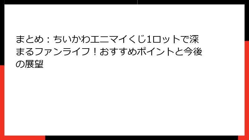 まとめ：ちいかわエニマイくじ1ロットで深まるファンライフ！おすすめポイントと今後の展望