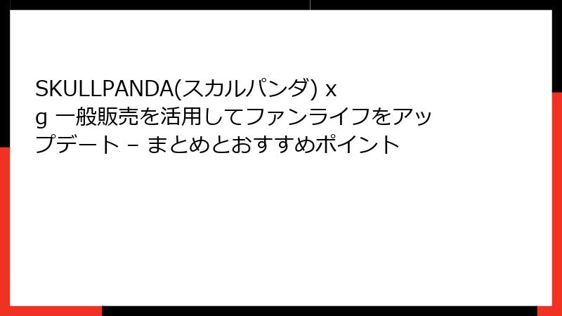 SKULLPANDA(スカルパンダ) xg 一般販売を活用してファンライフをアップデート – まとめとおすすめポイント
