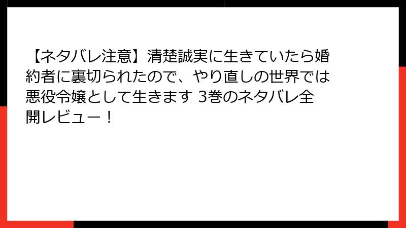 【ネタバレ注意】清楚誠実に生きていたら婚約者に裏切られたので、やり直しの世界では悪役令嬢として生きます 3巻のネタバレ全開レビュー！