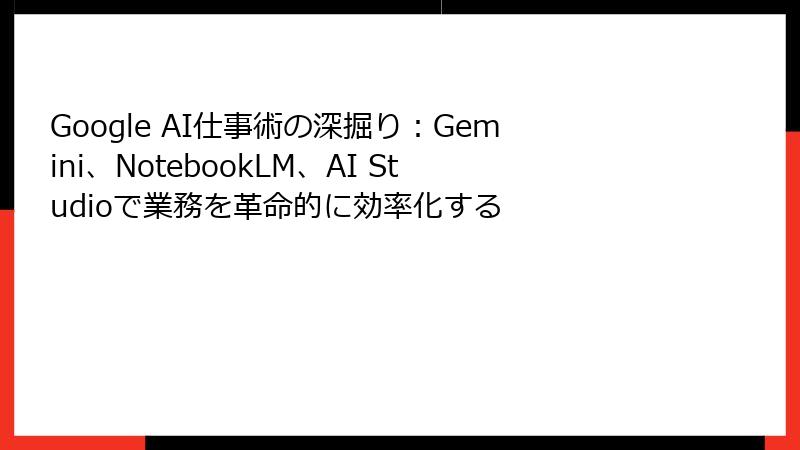 Google AI仕事術の深掘り：Gemini、NotebookLM、AI Studioで業務を革命的に効率化する