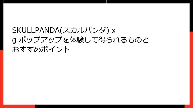 SKULLPANDA(スカルパンダ) xg ポップアップを体験して得られるものとおすすめポイント