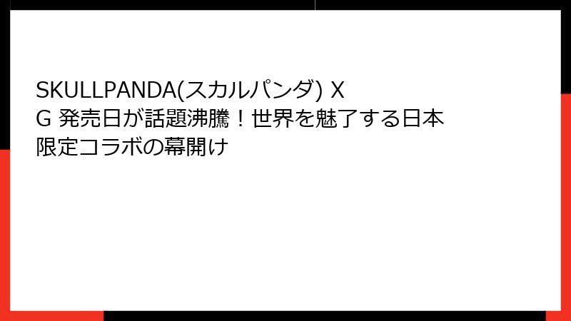SKULLPANDA(スカルパンダ) XG 発売日が話題沸騰!世界を魅了する日本限定コラボの幕開け