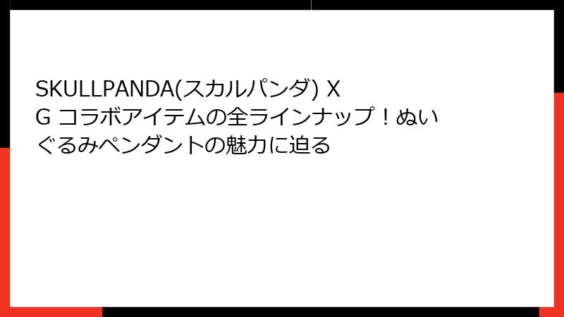 SKULLPANDA(スカルパンダ) XG コラボアイテムの全ラインナップ!ぬいぐるみペンダントの魅力に迫る