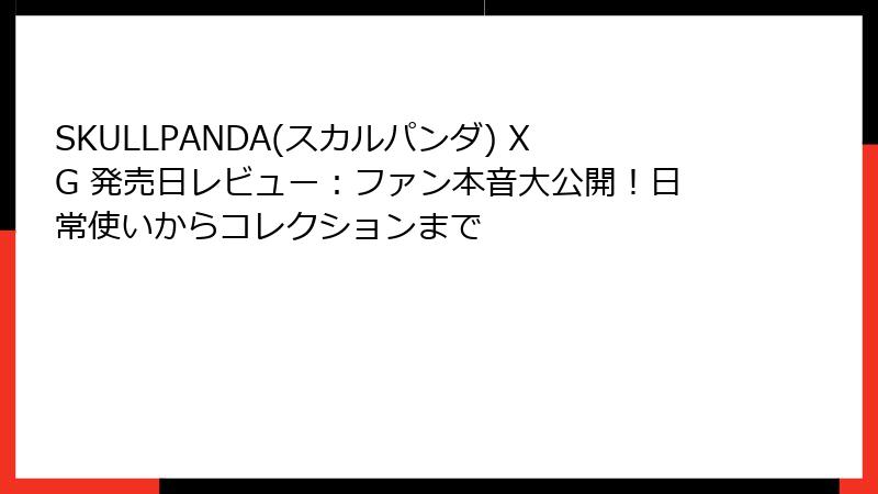 SKULLPANDA(スカルパンダ) XG 発売日レビュー:ファン本音大公開!日常使いからコレクションまで