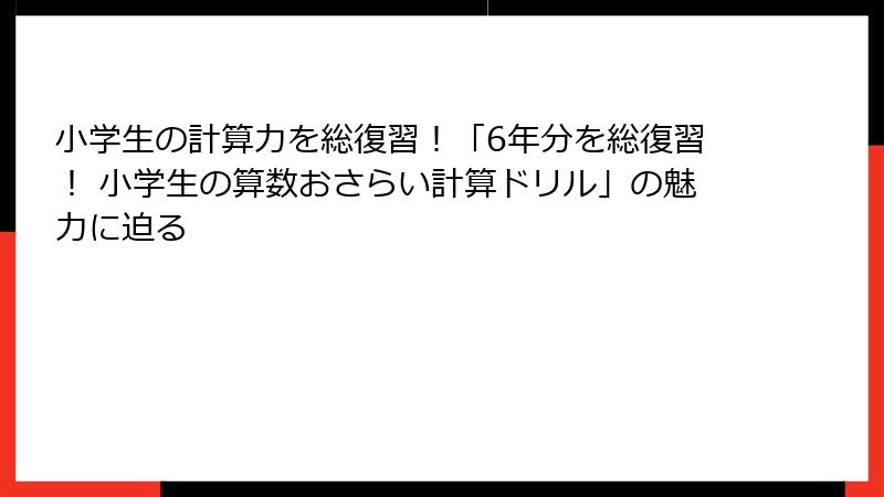 小学生の計算力を総復習！「6年分を総復習！ 小学生の算数おさらい計算ドリル」の魅力に迫る