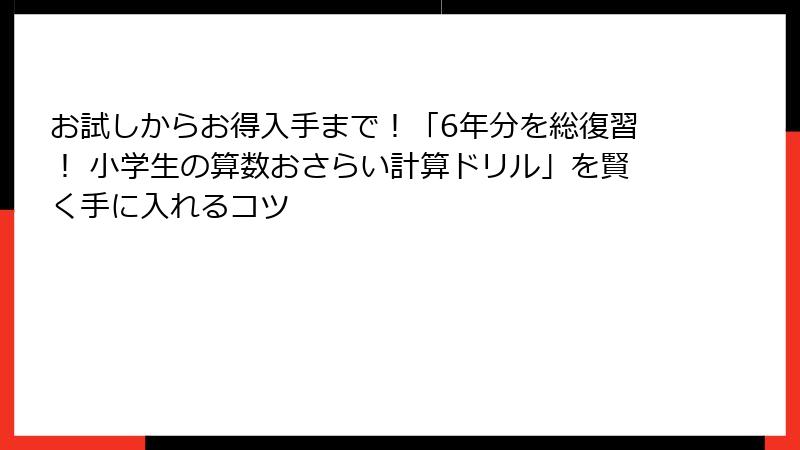 お試しからお得入手まで！「6年分を総復習！ 小学生の算数おさらい計算ドリル」を賢く手に入れるコツ