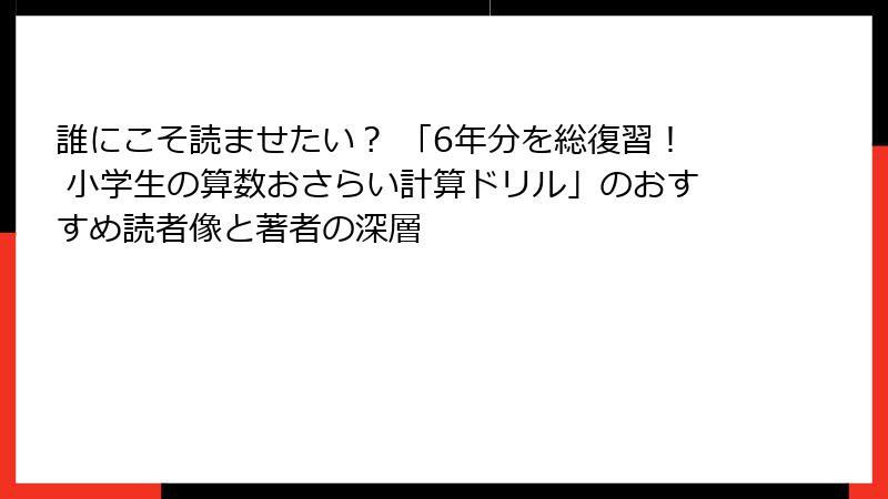 誰にこそ読ませたい？ 「6年分を総復習！ 小学生の算数おさらい計算ドリル」のおすすめ読者像と著者の深層