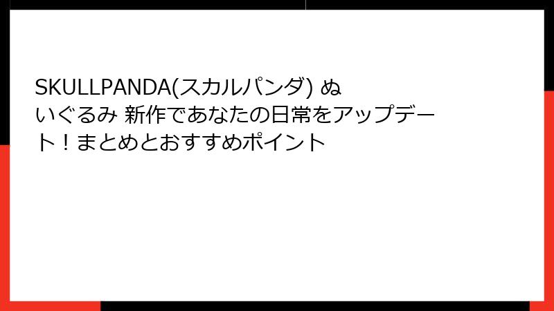 SKULLPANDA(スカルパンダ) ぬいぐるみ 新作であなたの日常をアップデート！まとめとおすすめポイント