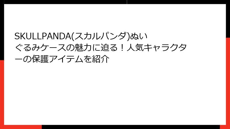 SKULLPANDA(スカルパンダ)ぬいぐるみケースの魅力に迫る！人気キャラクターの保護アイテムを紹介