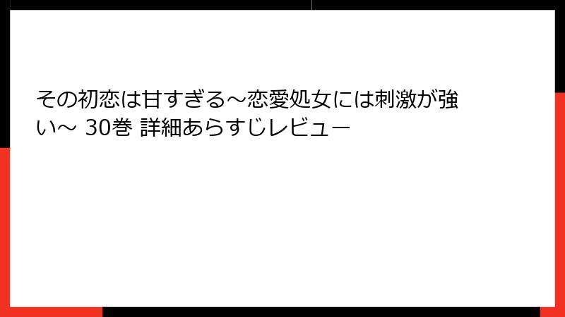 その初恋は甘すぎる～恋愛処女には刺激が強い～ 30巻 詳細あらすじレビュー