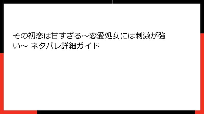その初恋は甘すぎる～恋愛処女には刺激が強い～ ネタバレ詳細ガイド