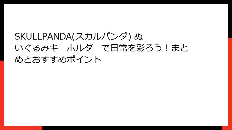 SKULLPANDA(スカルパンダ) ぬいぐるみキーホルダーで日常を彩ろう！まとめとおすすめポイント