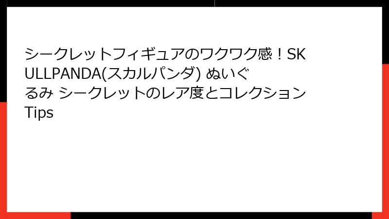 シークレットフィギュアのワクワク感！SKULLPANDA(スカルパンダ) ぬいぐるみ シークレットのレア度とコレクションTips
