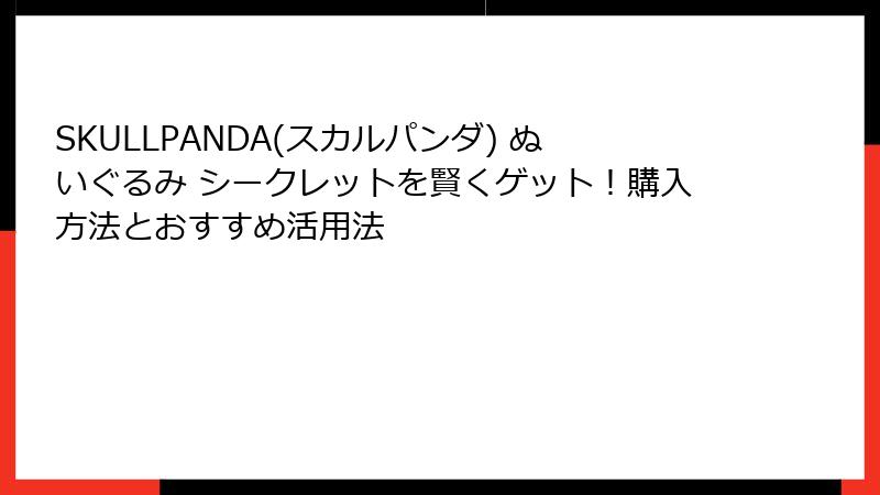 SKULLPANDA(スカルパンダ) ぬいぐるみ シークレットを賢くゲット！購入方法とおすすめ活用法