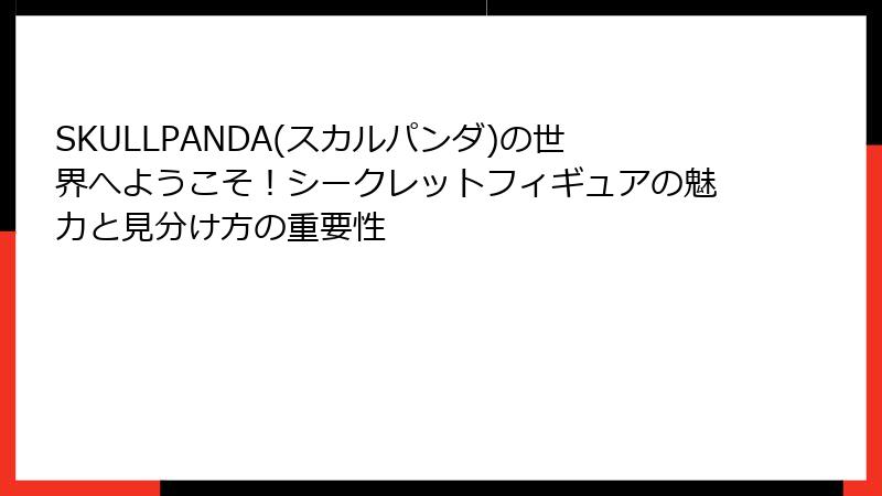 SKULLPANDA(スカルパンダ)の世界へようこそ！シークレットフィギュアの魅力と見分け方の重要性