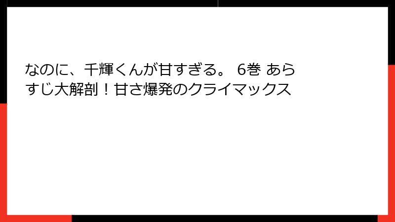 なのに、千輝くんが甘すぎる。 6巻 あらすじ大解剖！甘さ爆発のクライマックス