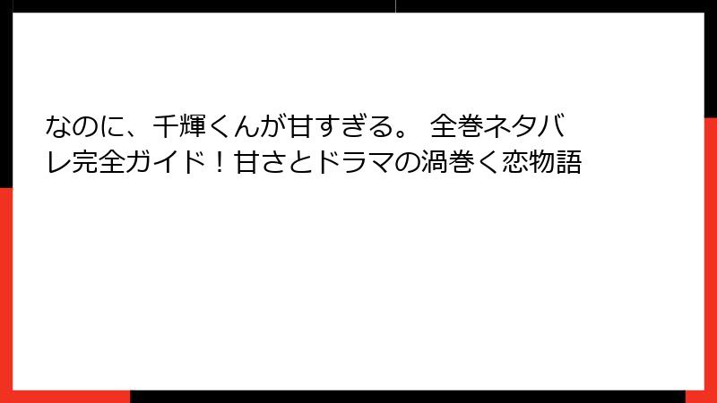 なのに、千輝くんが甘すぎる。 全巻ネタバレ完全ガイド！甘さとドラマの渦巻く恋物語