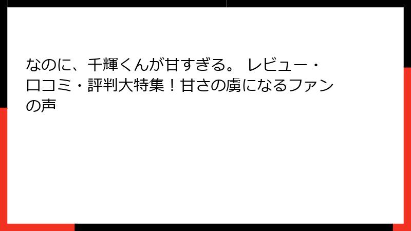 なのに、千輝くんが甘すぎる。 レビュー・口コミ・評判大特集！甘さの虜になるファンの声