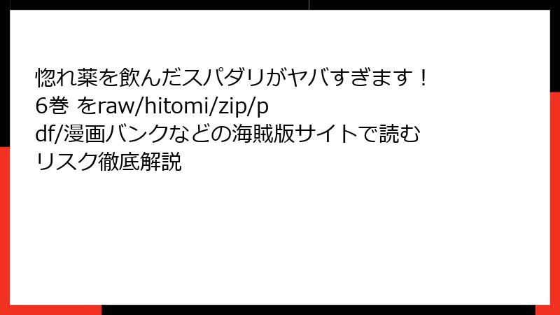 惚れ薬を飲んだスパダリがヤバすぎます！ 6巻 をraw/hitomi/zip/pdf/漫画バンクなどの海賊版サイトで読むリスク徹底解説