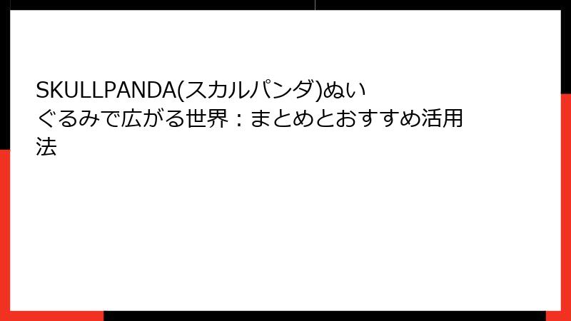 SKULLPANDA(スカルパンダ)ぬいぐるみで広がる世界：まとめとおすすめ活用法