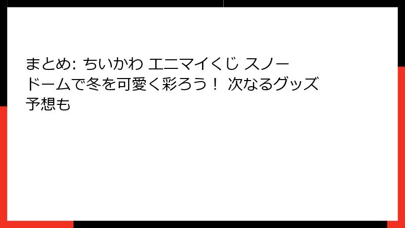 まとめ: ちいかわ エニマイくじ スノードームで冬を可愛く彩ろう！ 次なるグッズ予想も