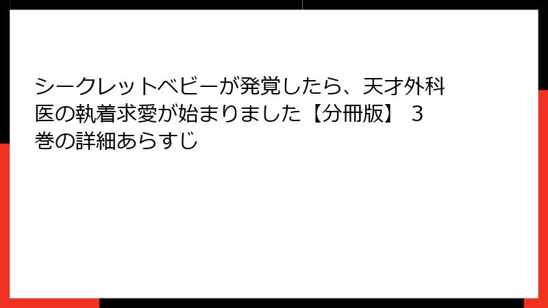 シークレットベビーが発覚したら、天才外科医の執着求愛が始まりました【分冊版】 3巻の詳細あらすじ
