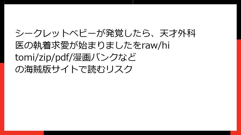 シークレットベビーが発覚したら、天才外科医の執着求愛が始まりましたをraw/hitomi/zip/pdf/漫画バンクなどの海賊版サイトで読むリスク