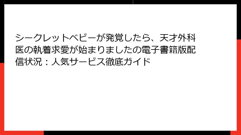 シークレットベビーが発覚したら、天才外科医の執着求愛が始まりましたの電子書籍版配信状況：人気サービス徹底ガイド