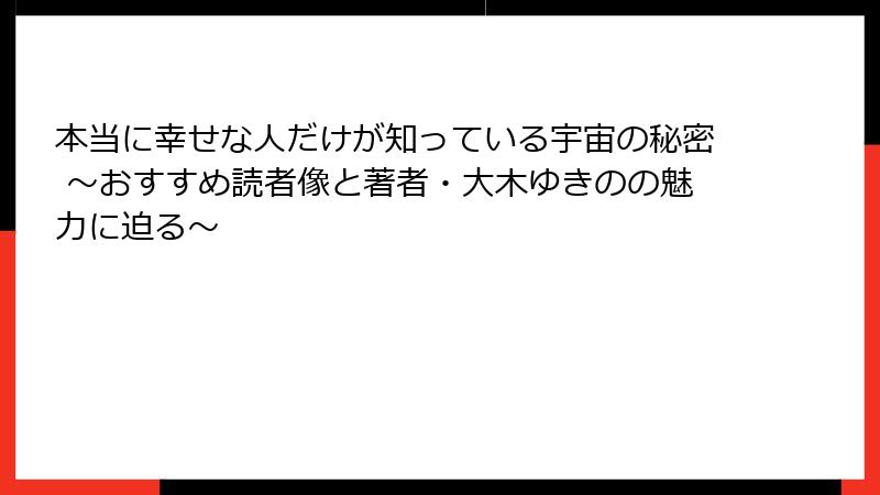 本当に幸せな人だけが知っている宇宙の秘密 ~おすすめ読者像と著者・大木ゆきのの魅力に迫る~